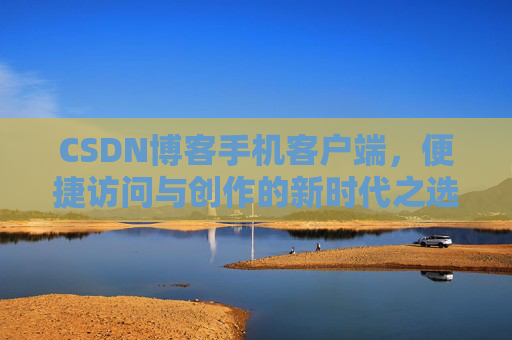 CSDN博客手机客户端，便捷访问与创作的新时代之选